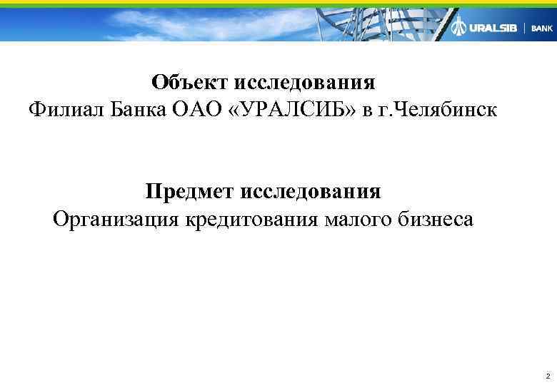   Объект исследования Филиал Банка ОАО «УРАЛСИБ» в г. Челябинск   Предмет