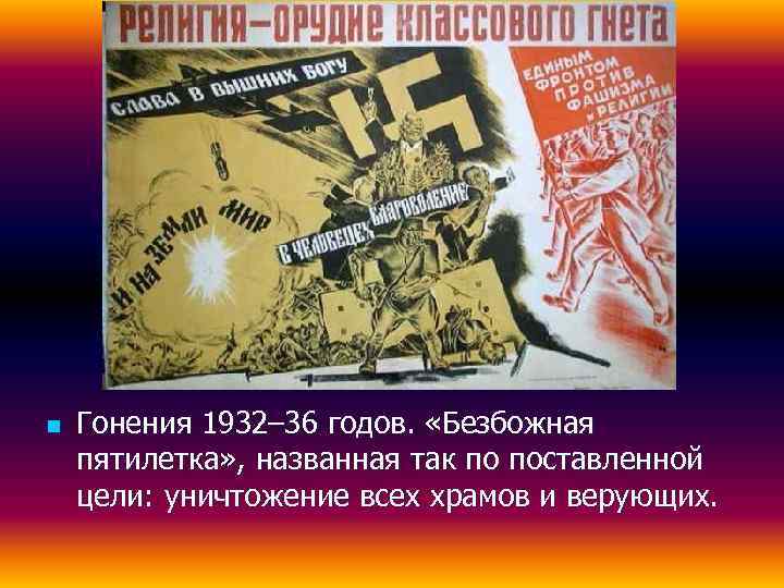 n  Гонения 1932– 36 годов.  «Безбожная пятилетка» , названная так по поставленной