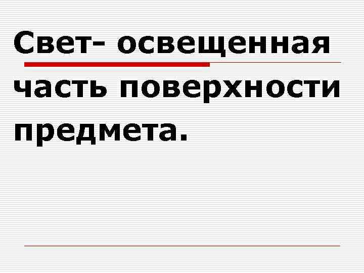 Свет- освещенная часть поверхности предмета. 