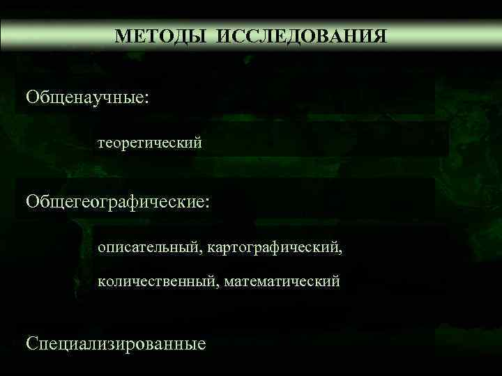    МЕТОДЫ ИССЛЕДОВАНИЯ  Общенаучные:   теоретический  Общегеографические:  