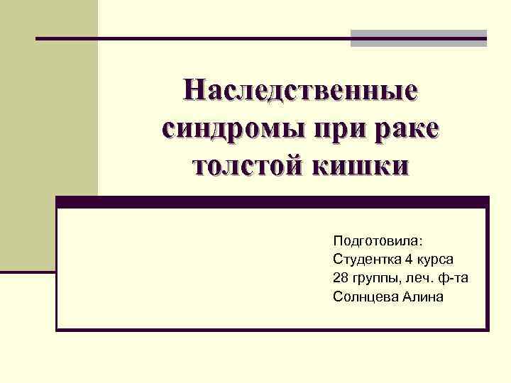 Наследственные синдромы при раке толстой кишки Подготовила: Студентка 4 курса Наследственные синдромы при раке толстой кишки Подготовила: Студентка 4 курса