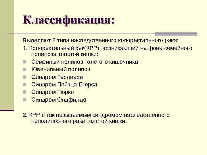Классификация: Выделяют 2 типа наследственного колоректального рака: 1. Колоректальный рак(КРР), возникающий на фоне семейного Классификация: Выделяют 2 типа наследственного колоректального рака: 1. Колоректальный рак(КРР), возникающий на фоне семейного