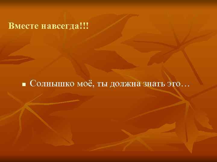 Вместе навсегда!!!  n  Солнышко моё, ты должна знать это… 