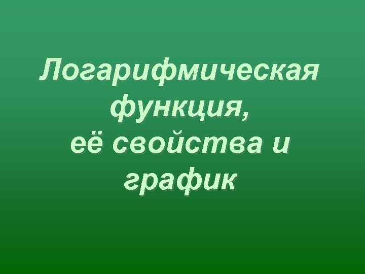 Логарифмическая функция,  её свойства и график 