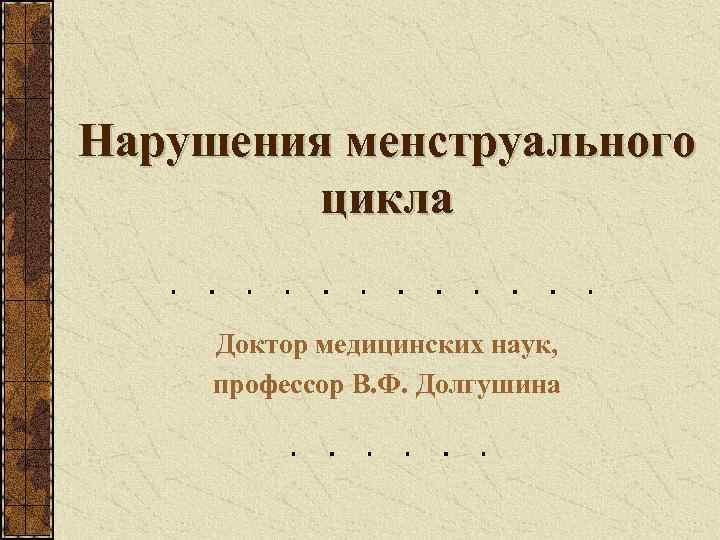 Нарушения менструального   цикла  Доктор медицинских наук,  профессор В. Ф. Долгушина