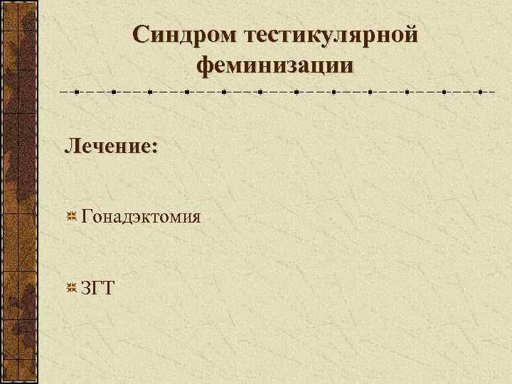   Синдром тестикулярной  феминизации  Лечение: Гонадэктомия  ЗГТ 