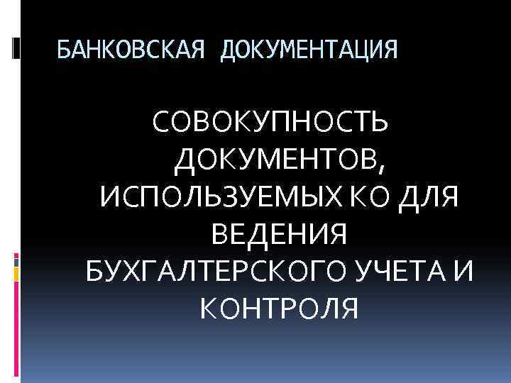 БАНКОВСКАЯ ДОКУМЕНТАЦИЯ  СОВОКУПНОСТЬ  ДОКУМЕНТОВ,  ИСПОЛЬЗУЕМЫХ КО ДЛЯ   ВЕДЕНИЯ БУХГАЛТЕРСКОГО
