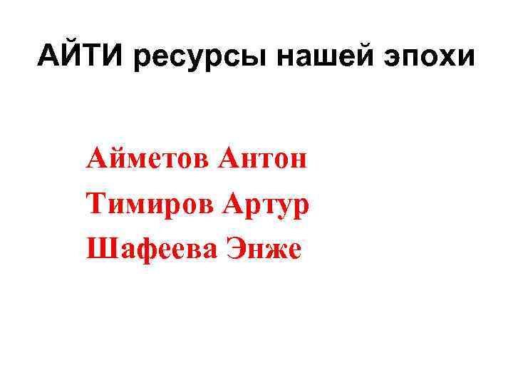 АЙТИ ресурсы нашей эпохи Айметов Антон  Тимиров Артур  Шафеева Энже 