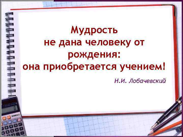    Мудрость не дана человеку от   рождения: она приобретается учением!