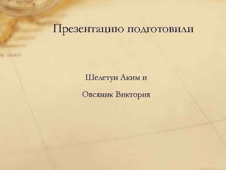 Презентацию подготовили  Шелетун Аким и Овсяник Виктория 