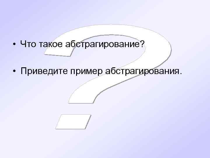  • Что такое абстрагирование?  • Приведите пример абстрагирования. 