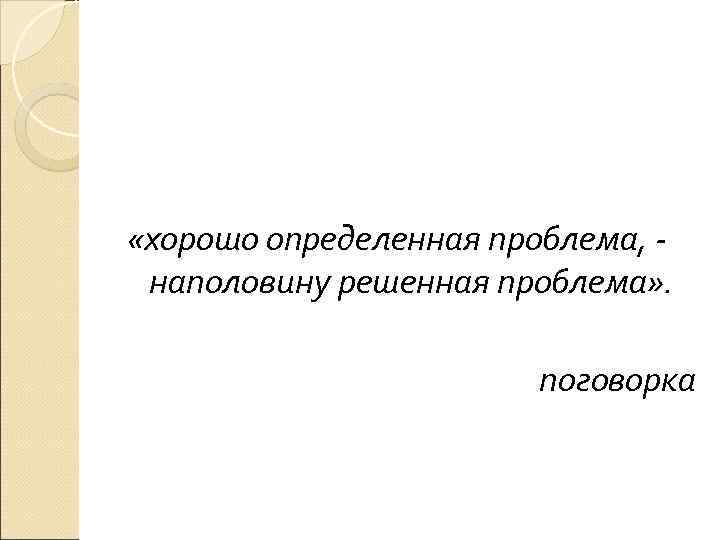  «хорошо определенная проблема, -  наполовину решенная проблема» .    