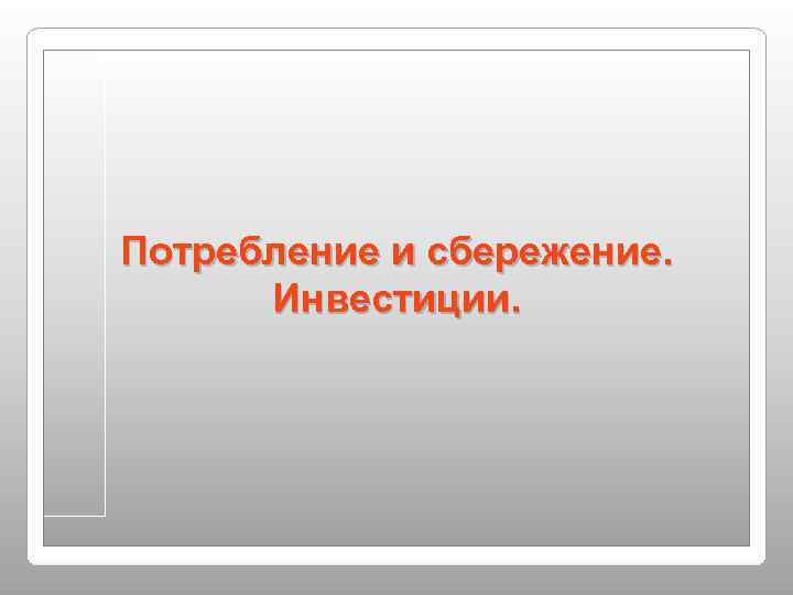 Потребление и сбережение.  Инвестиции. 