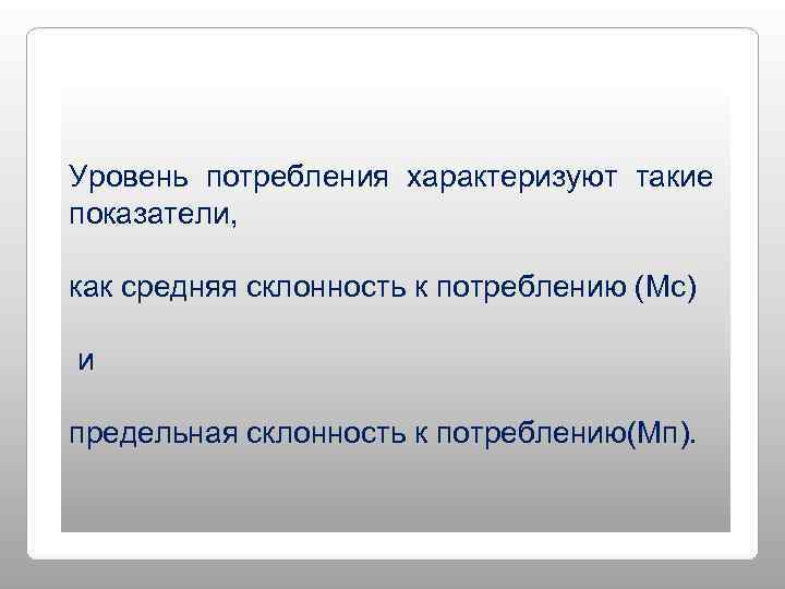 Уровень потребления характеризуют такие показатели,  как средняя склонность к потреблению (Мс) и предельная