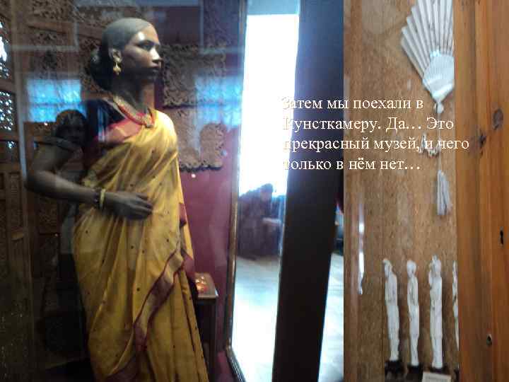 Затем мы поехали в Кунсткамеру. Да… Это прекрасный музей, и чего только в нём