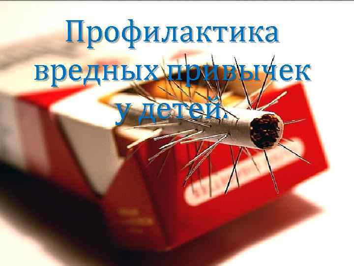  Профилактика вредных привычек у детей. 