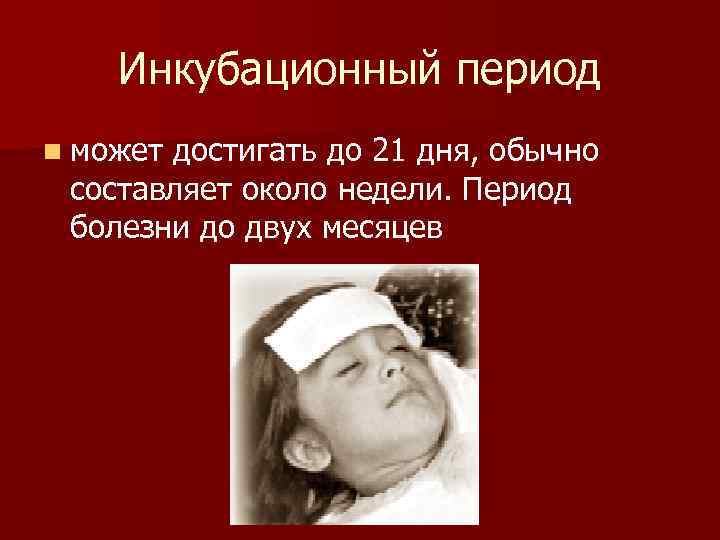   Инкубационный период n может достигать до 21 дня, обычно  составляет около
