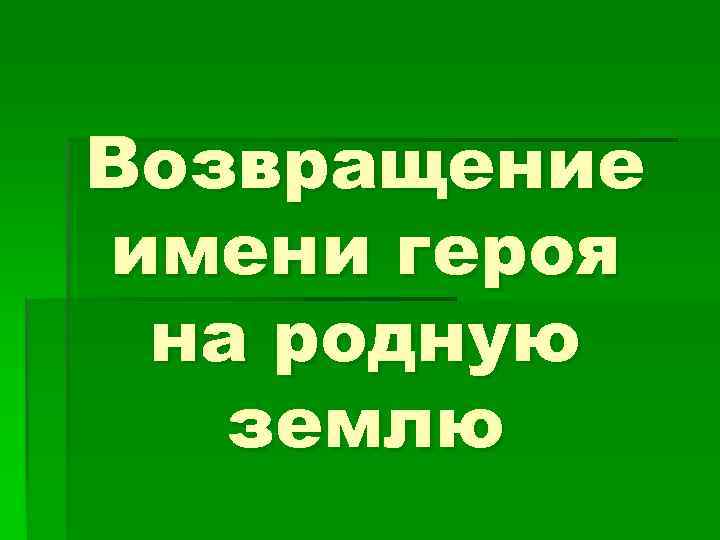 Возвращение имени героя на родную  землю 
