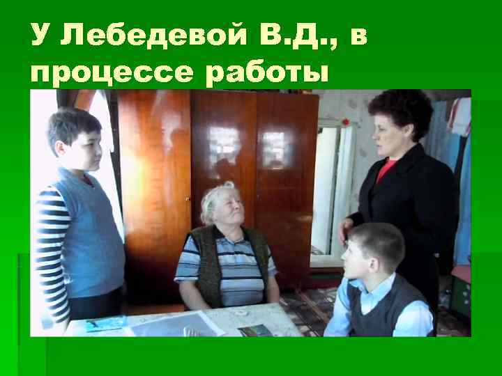 У Лебедевой В. Д. , в процессе работы 