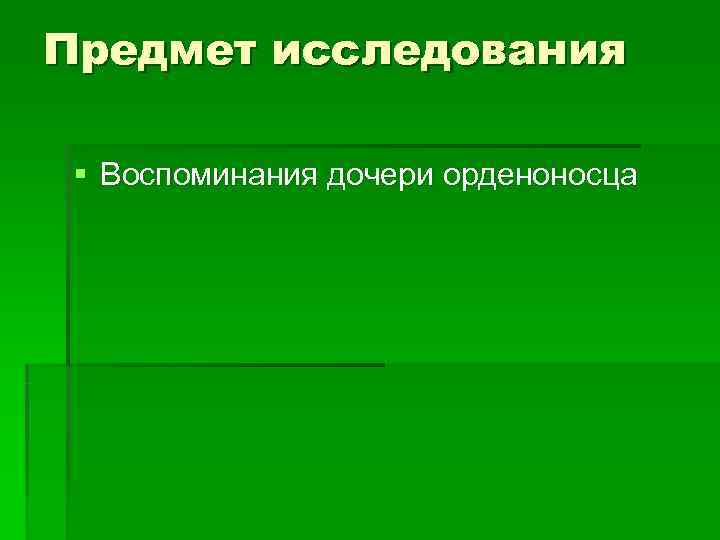 Предмет исследования  § Воспоминания дочери орденоносца 