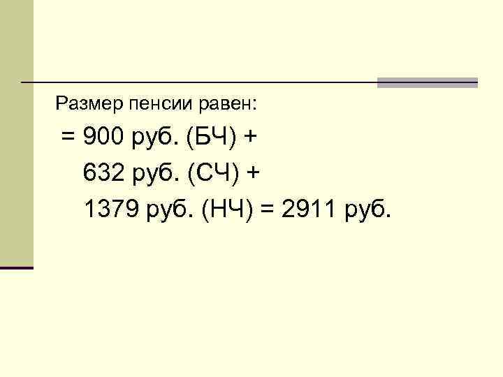 Размер пенсии равен: = 900 руб. (БЧ) +  632 руб. (СЧ) + 