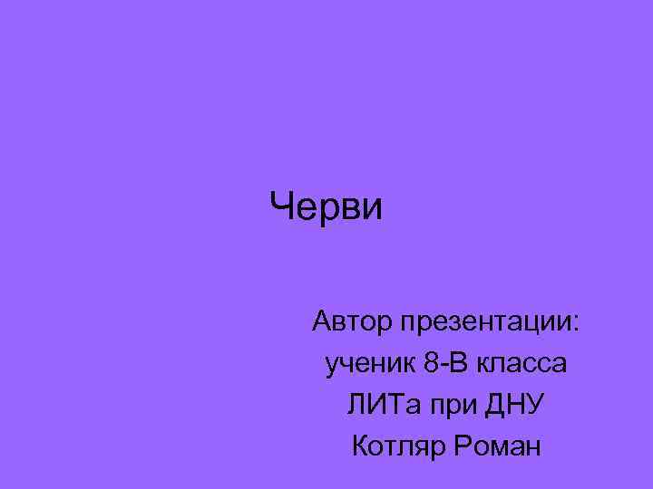Черви  Автор презентации:  ученик 8 -В класса ЛИТа при ДНУ Котляр Роман