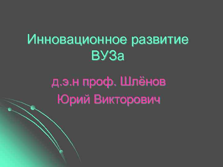 Инновационное развитие   ВУЗа  д. э. н проф. Шлёнов Юрий Викторович 