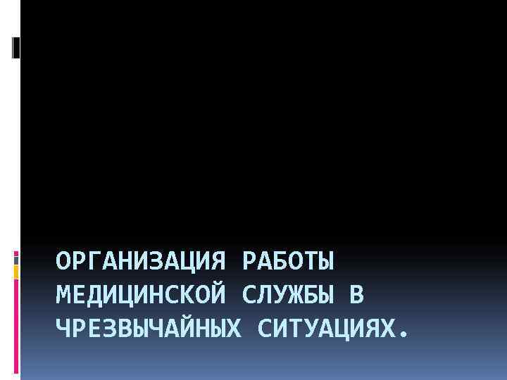 ОРГАНИЗАЦИЯ РАБОТЫ МЕДИЦИНСКОЙ СЛУЖБЫ В ЧРЕЗВЫЧАЙНЫХ СИТУАЦИЯХ. 