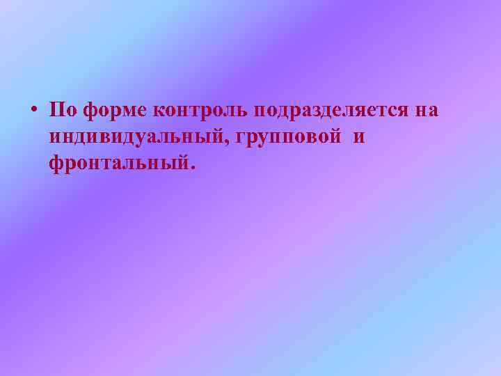  • По форме контроль подразделяется на  индивидуальный, групповой и  фронтальный. 