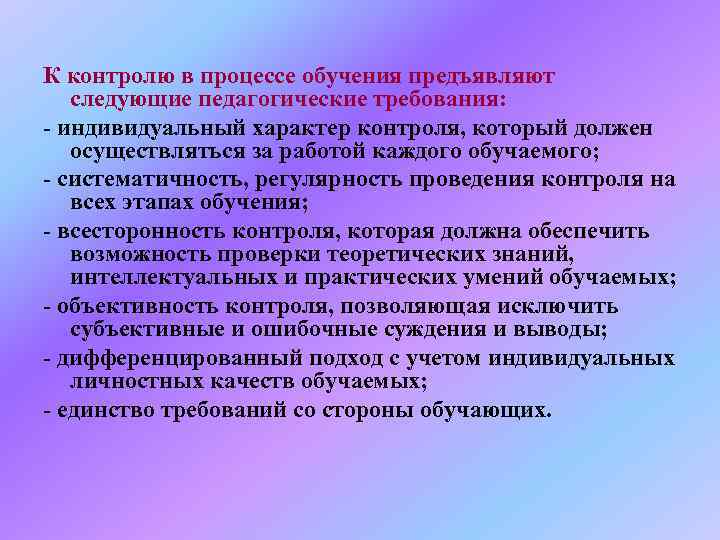 К контролю в процессе обучения предъявляют следующие педагогические требования: - индивидуальный характер контроля, который