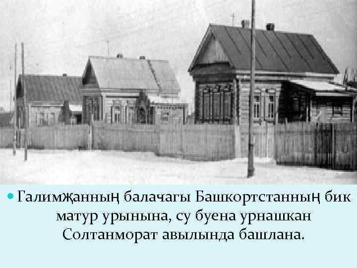  Галимҗанның балачагы Башкортстанның бик  матур урынына, су буена урнашкан  Солтанморат авылында