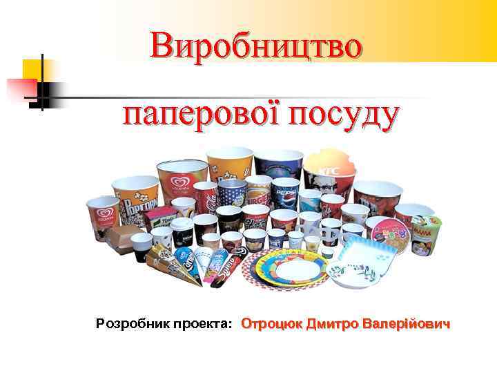  Виробництво  паперової посуду Розробник проекта: Отроцюк Дмитро Валерійович 