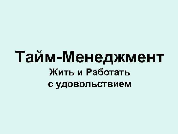 Тайм-Менеджмент  Жить и Работать  с удовольствием 