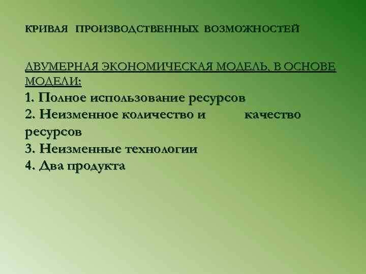 КРИВАЯ ПРОИЗВОДСТВЕННЫХ ВОЗМОЖНОСТЕЙ  ДВУМЕРНАЯ ЭКОНОМИЧЕСКАЯ МОДЕЛЬ, В ОСНОВЕ МОДЕЛИ: 1. Полное использование ресурсов
