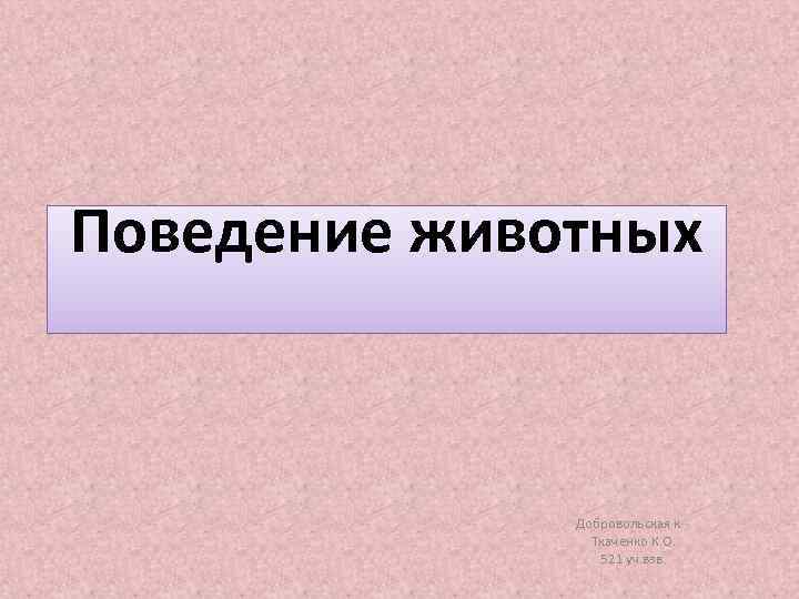 Поведение животных   Добровольская к. .   Ткаченко К. О.  