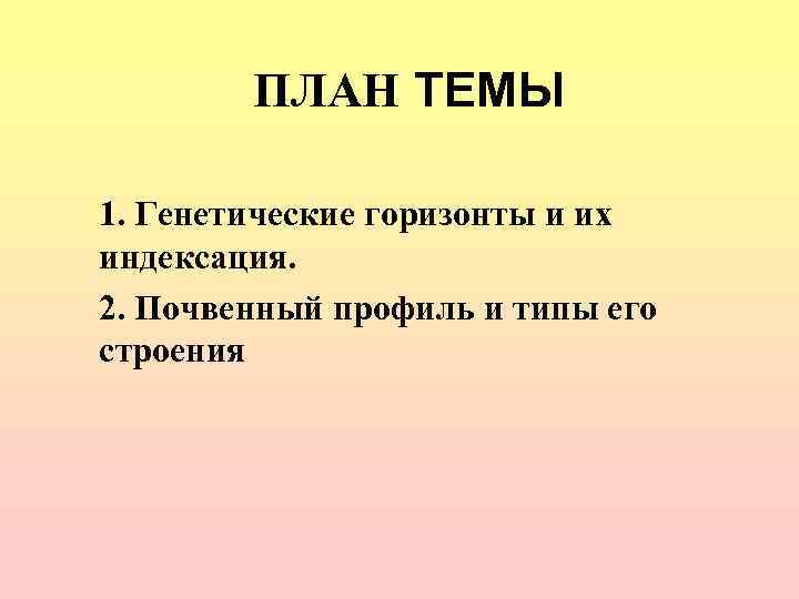   ПЛАН ТЕМЫ 1. Генетические горизонты и их индексация. 2. Почвенный профиль и