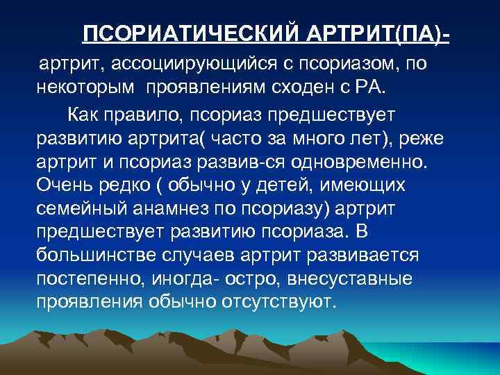 ПСОРИАТИЧЕСКИЙ АРТРИТ(ПА)- артрит, ассоциирующийся с псориазом, по некоторым проявлениям сходен с РА. ПСОРИАТИЧЕСКИЙ АРТРИТ(ПА)- артрит, ассоциирующийся с псориазом, по некоторым проявлениям сходен с РА.