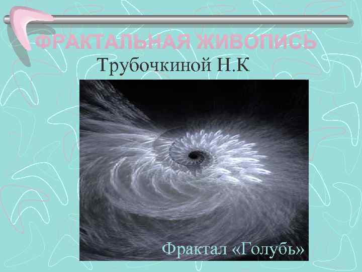Трубочкиной Н. К  Фрактал «Натюрморт»  Фрактал «Прибой»  Фрактал «Голубь»  
