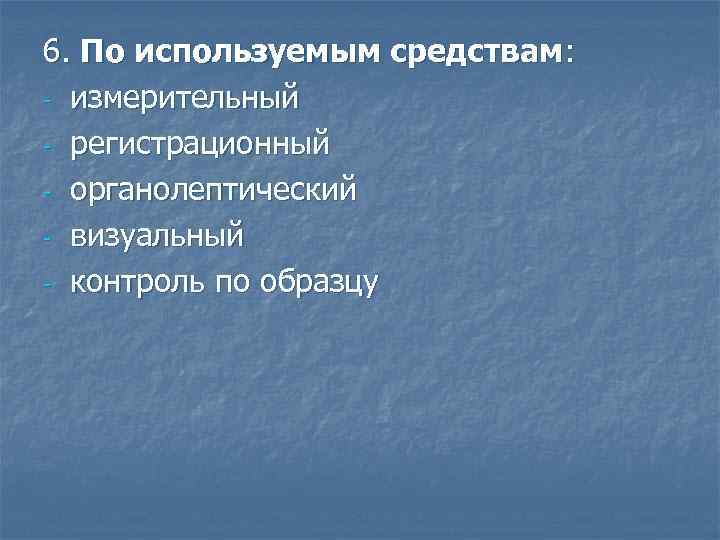 6. По используемым средствам: - измерительный - регистрационный - органолептический - визуальный - контроль