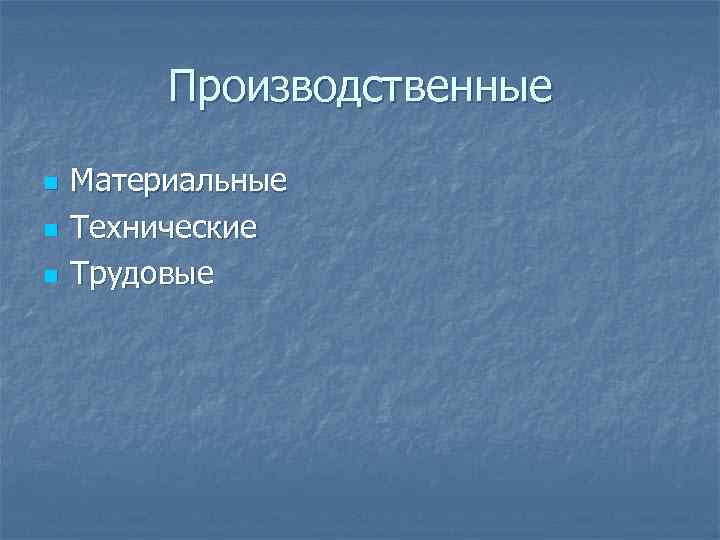    Производственные n  Материальные n  Технические n  Трудовые 