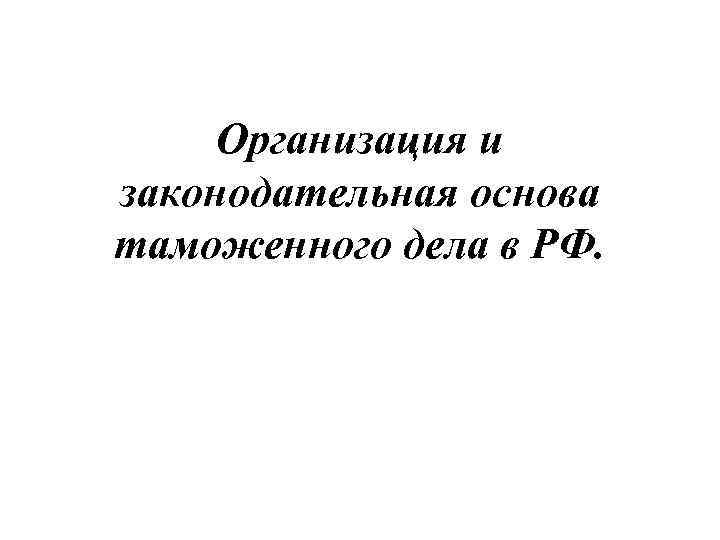  Организация и законодательная основа таможенного дела в РФ. 