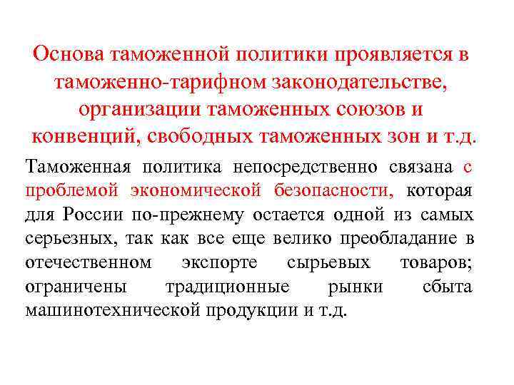 Основа таможенной политики проявляется в  таможенно-тарифном законодательстве, организации таможенных союзов и конвенций, свободных