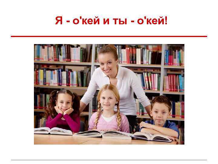 Я - о'кей и ты - о'кей! Я - о'кей и ты - о'кей!