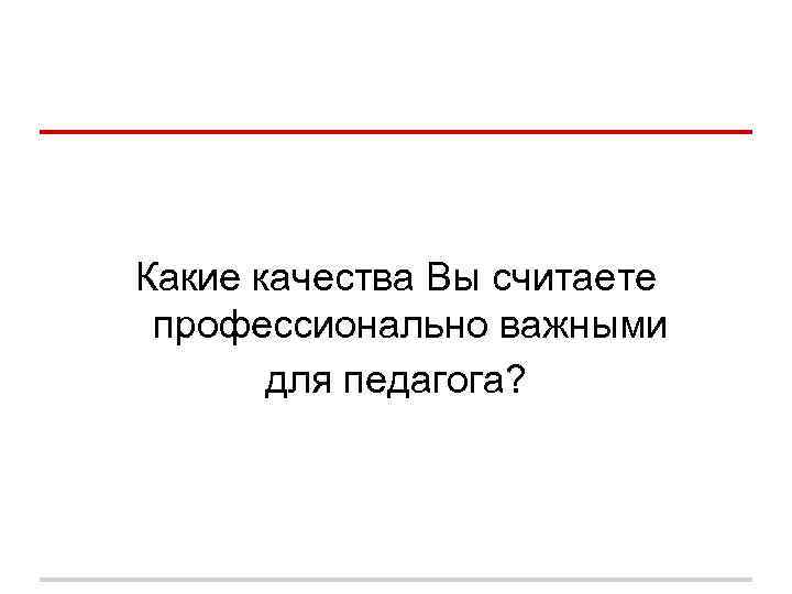 Какие качества Вы считаете профессионально важными для педагога? Какие качества Вы считаете профессионально важными для педагога?
