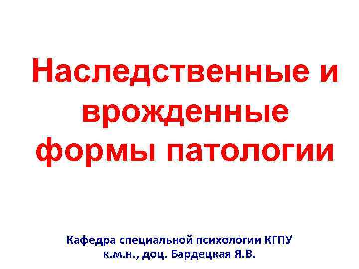 Наследственные и  врожденные формы патологии  Кафедра специальной психологии КГПУ  к. м.