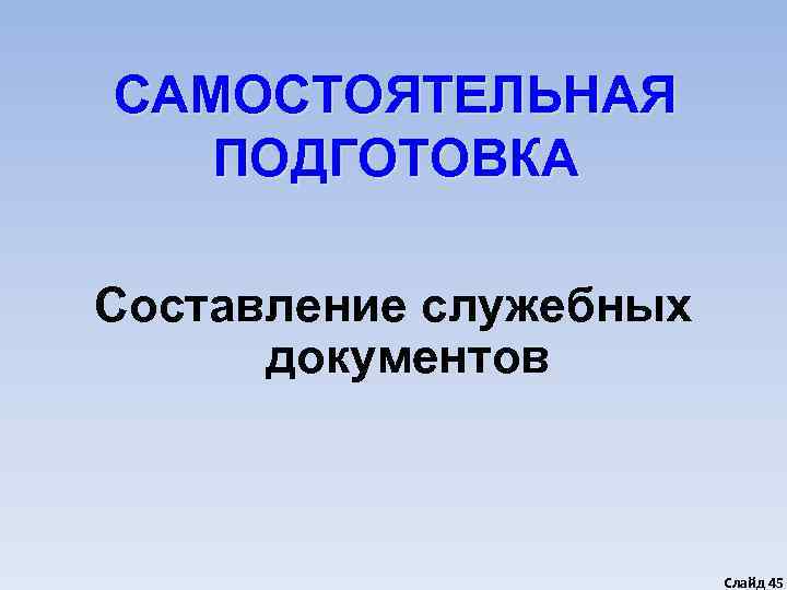 САМОСТОЯТЕЛЬНАЯ  ПОДГОТОВКА Составление служебных  документов      Слайд 45