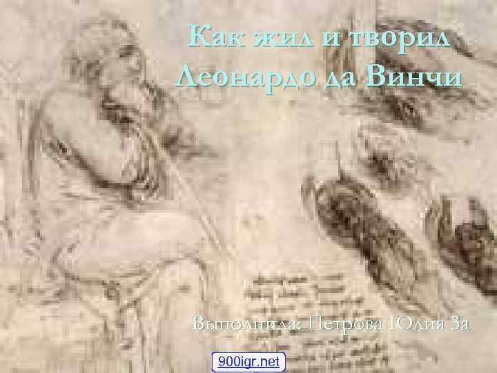  Как жил и творил Леонардо да Винчи Выполнила: Петрова Юлия 3 а 