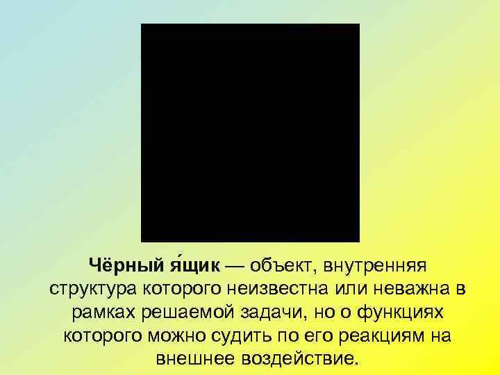   Чёрный я щик — объект, внутренняя структура которого неизвестна или неважна в