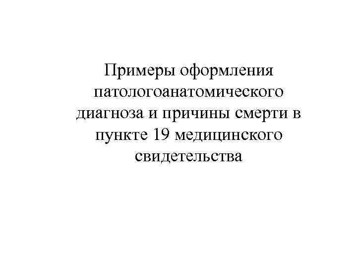   Примеры оформления  патологоанатомического диагноза и причины смерти в  пункте 19