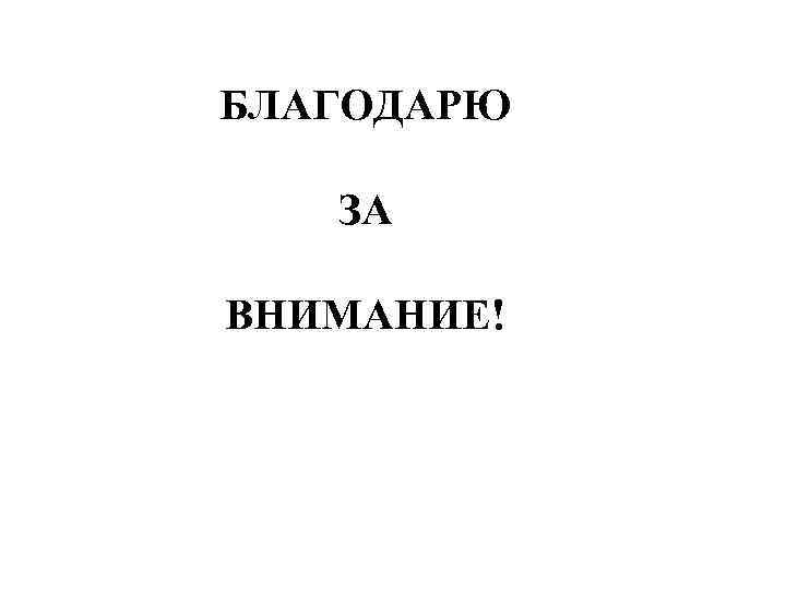 БЛАГОДАРЮ ЗА ВНИМАНИЕ! 
